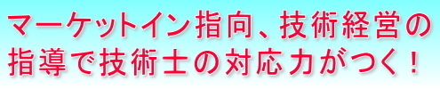 マーケットイン指向、技術経営の指導で技術士の対応力がつく！