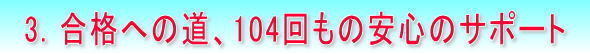 3. 合格への道、104回もの安心のサポート